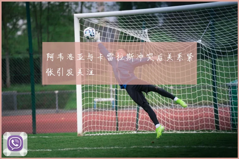 阿韦洛亚与卡雷拉斯冲突后关系紧张引发关注