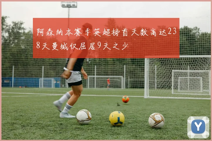 阿森纳本赛季英超榜首天数高达238天曼城仅屈居9天之少