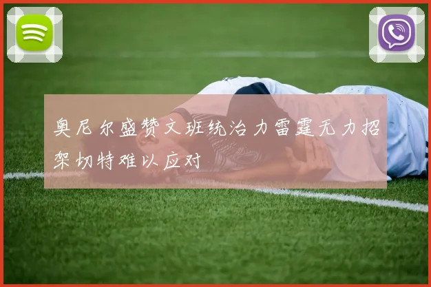 奥尼尔盛赞文班统治力雷霆无力招架切特难以应对
