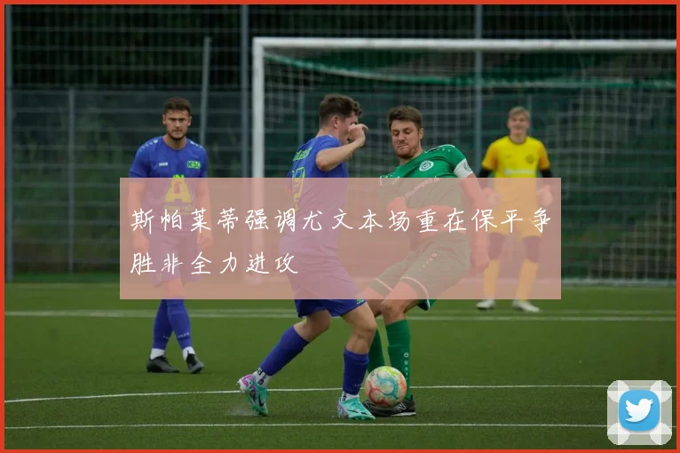 斯帕莱蒂强调尤文本场重在保平争胜非全力进攻