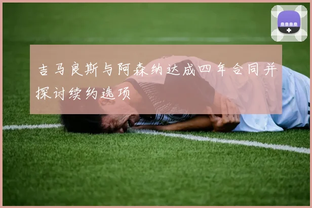 吉马良斯与阿森纳达成四年合同并探讨续约选项