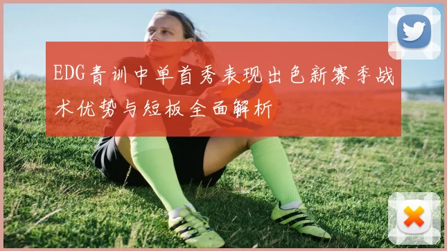 EDG青训中单首秀表现出色新赛季战术优势与短板全面解析