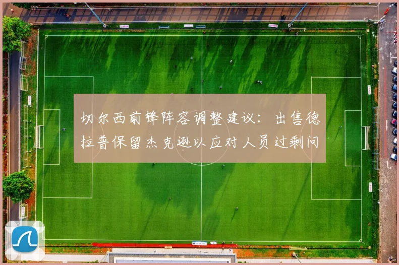 切尔西前锋阵容调整建议：出售德拉普保留杰克逊以应对人员过剩问题
