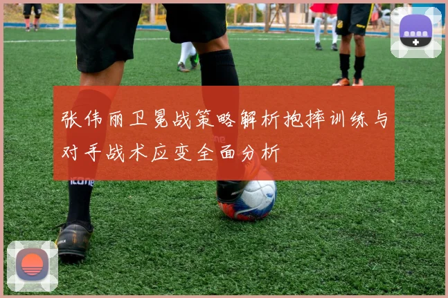 张伟丽卫冕战策略解析抱摔训练与对手战术应变全面分析