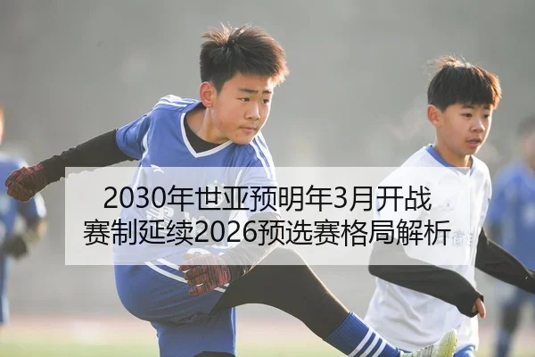 2030年世亚预明年3月开战 赛制延续2026预选赛格局解析