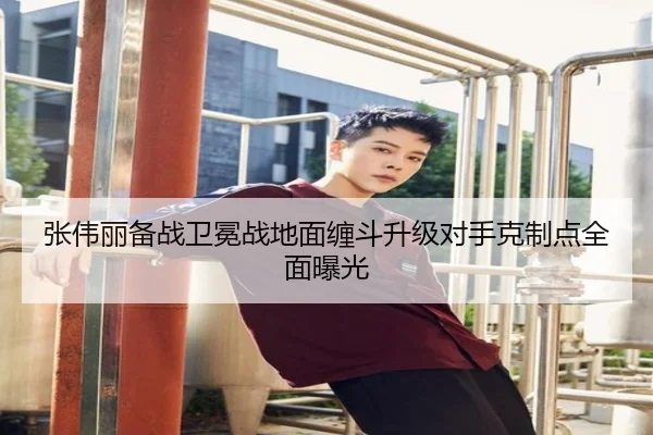 张伟丽备战卫冕战地面缠斗升级对手克制点全面曝光
